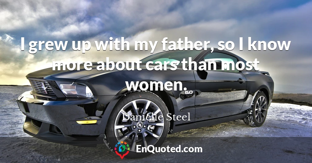 I grew up with my father, so I know more about cars than most women.