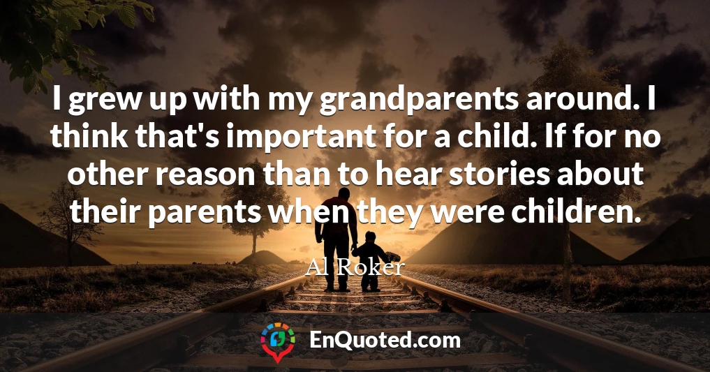 I grew up with my grandparents around. I think that's important for a child. If for no other reason than to hear stories about their parents when they were children.