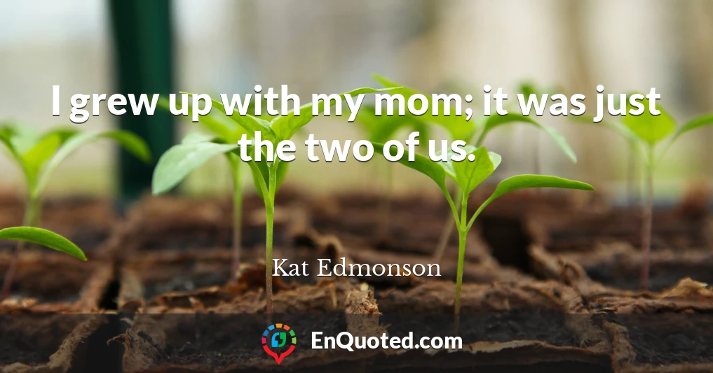 I grew up with my mom; it was just the two of us.