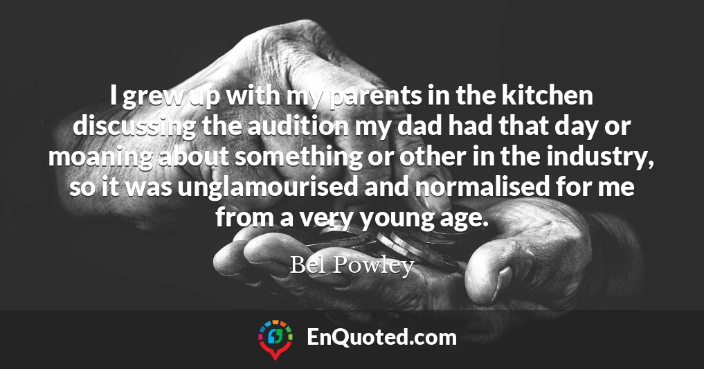 I grew up with my parents in the kitchen discussing the audition my dad had that day or moaning about something or other in the industry, so it was unglamourised and normalised for me from a very young age.