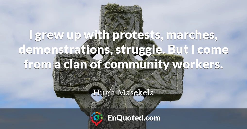 I grew up with protests, marches, demonstrations, struggle. But I come from a clan of community workers.