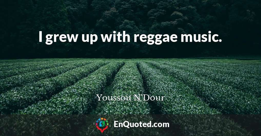 I grew up with reggae music.