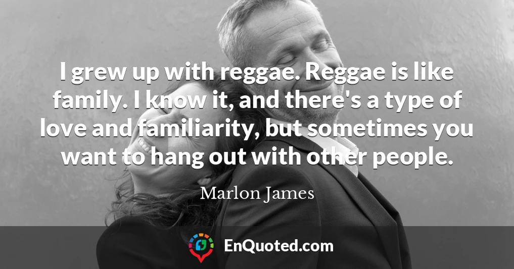 I grew up with reggae. Reggae is like family. I know it, and there's a type of love and familiarity, but sometimes you want to hang out with other people.