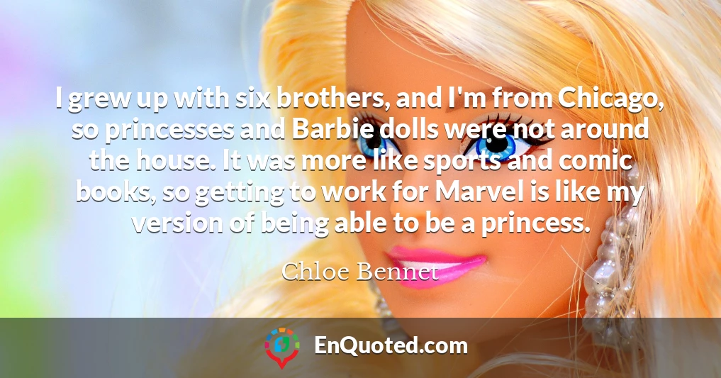 I grew up with six brothers, and I'm from Chicago, so princesses and Barbie dolls were not around the house. It was more like sports and comic books, so getting to work for Marvel is like my version of being able to be a princess.