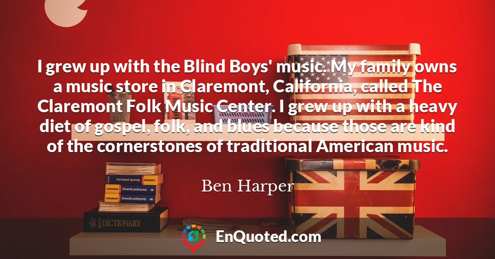 I grew up with the Blind Boys' music. My family owns a music store in Claremont, California, called The Claremont Folk Music Center. I grew up with a heavy diet of gospel, folk, and blues because those are kind of the cornerstones of traditional American music.