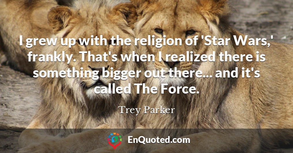 I grew up with the religion of 'Star Wars,' frankly. That's when I realized there is something bigger out there... and it's called The Force.