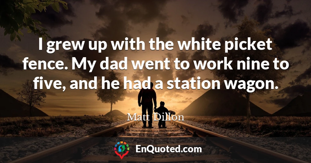 I grew up with the white picket fence. My dad went to work nine to five, and he had a station wagon.