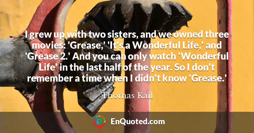I grew up with two sisters, and we owned three movies: 'Grease,' 'It's a Wonderful Life,' and 'Grease 2.' And you can only watch 'Wonderful Life' in the last half of the year. So I don't remember a time when I didn't know 'Grease.'