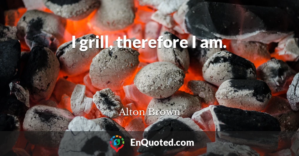 I grill, therefore I am.
