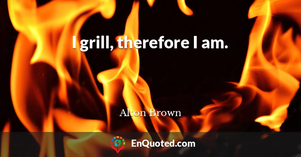 I grill, therefore I am.