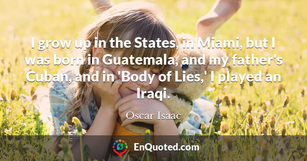 I grow up in the States, in Miami, but I was born in Guatemala, and my father's Cuban, and in 'Body of Lies,' I played an Iraqi.