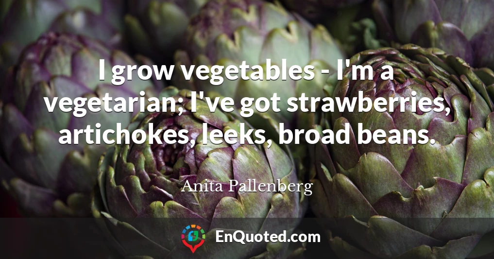 I grow vegetables - I'm a vegetarian; I've got strawberries, artichokes, leeks, broad beans.