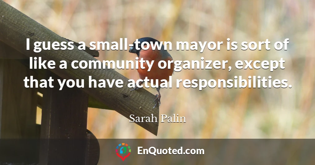 I guess a small-town mayor is sort of like a community organizer, except that you have actual responsibilities.