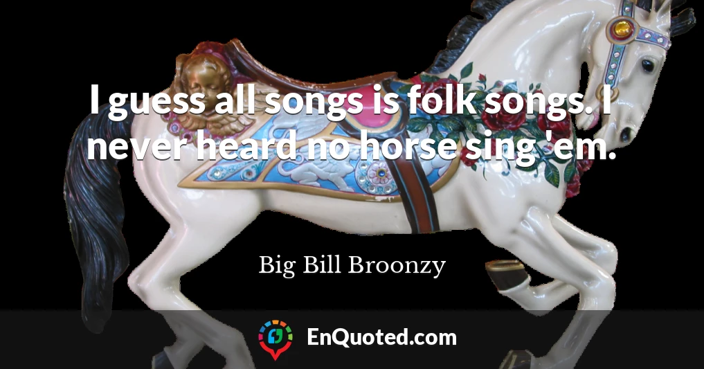 I guess all songs is folk songs. I never heard no horse sing 'em.