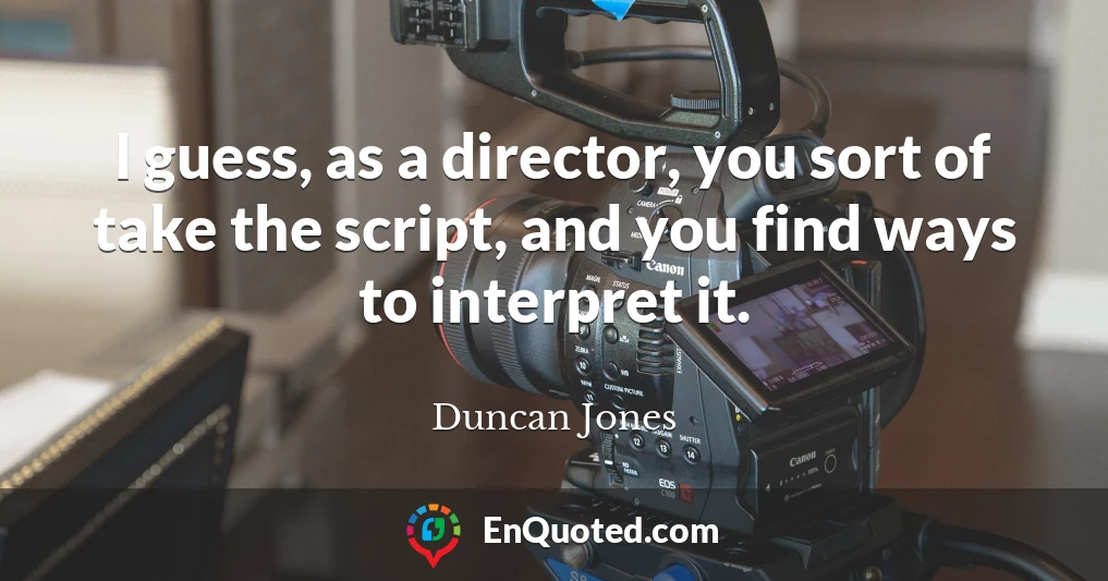 I guess, as a director, you sort of take the script, and you find ways to interpret it.