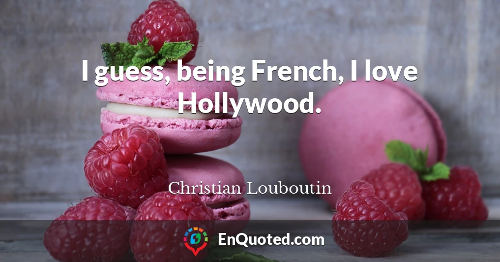 I guess, being French, I love Hollywood.