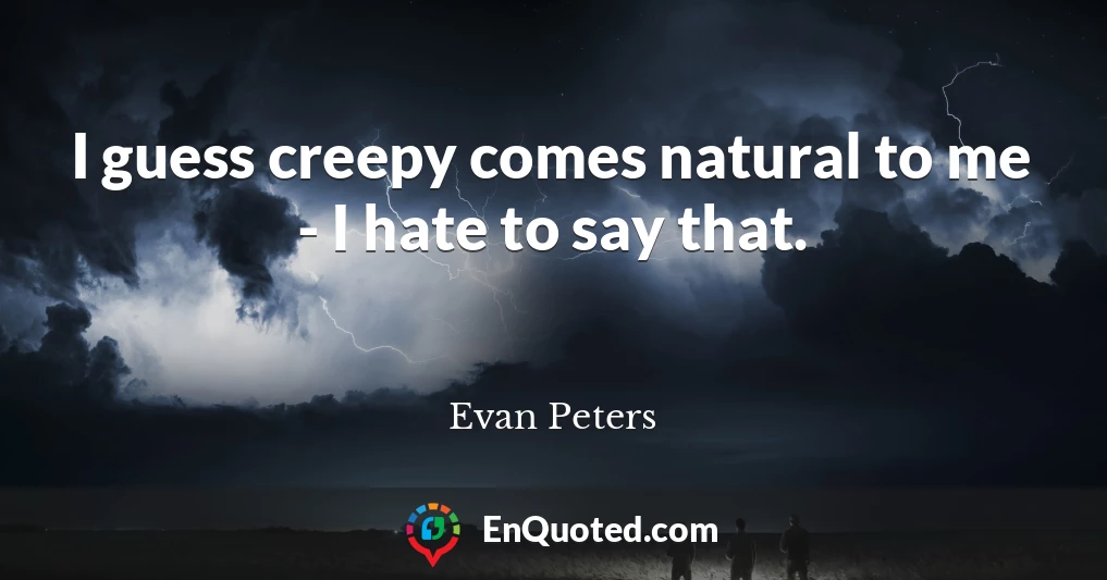 I guess creepy comes natural to me - I hate to say that.
