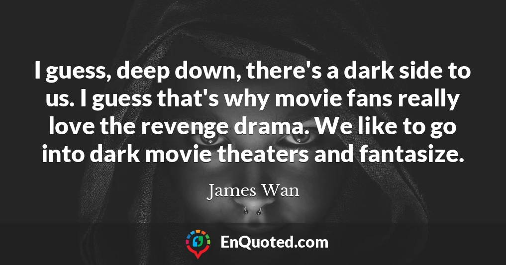 I guess, deep down, there's a dark side to us. I guess that's why movie fans really love the revenge drama. We like to go into dark movie theaters and fantasize.