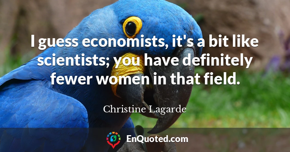 I guess economists, it's a bit like scientists; you have definitely fewer women in that field.