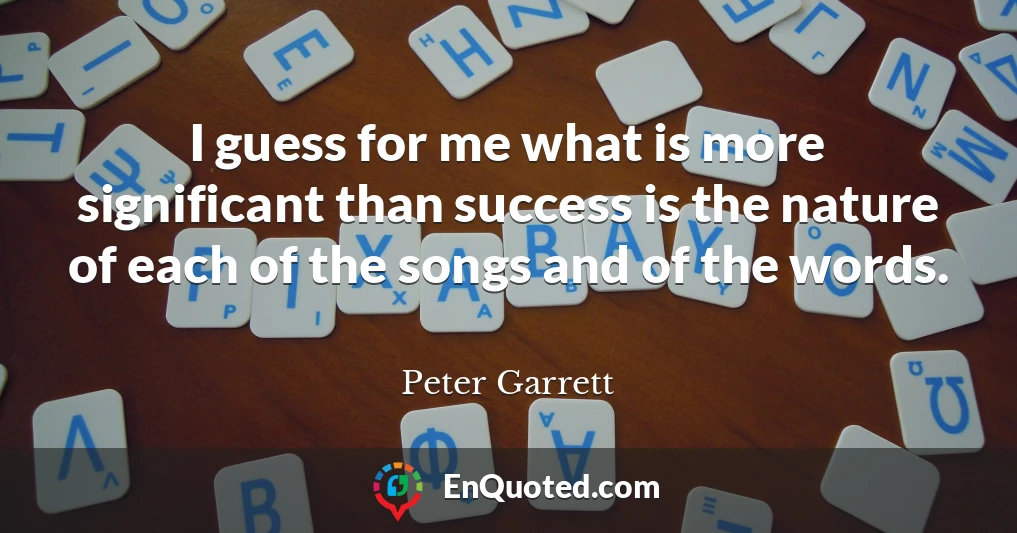I guess for me what is more significant than success is the nature of each of the songs and of the words.