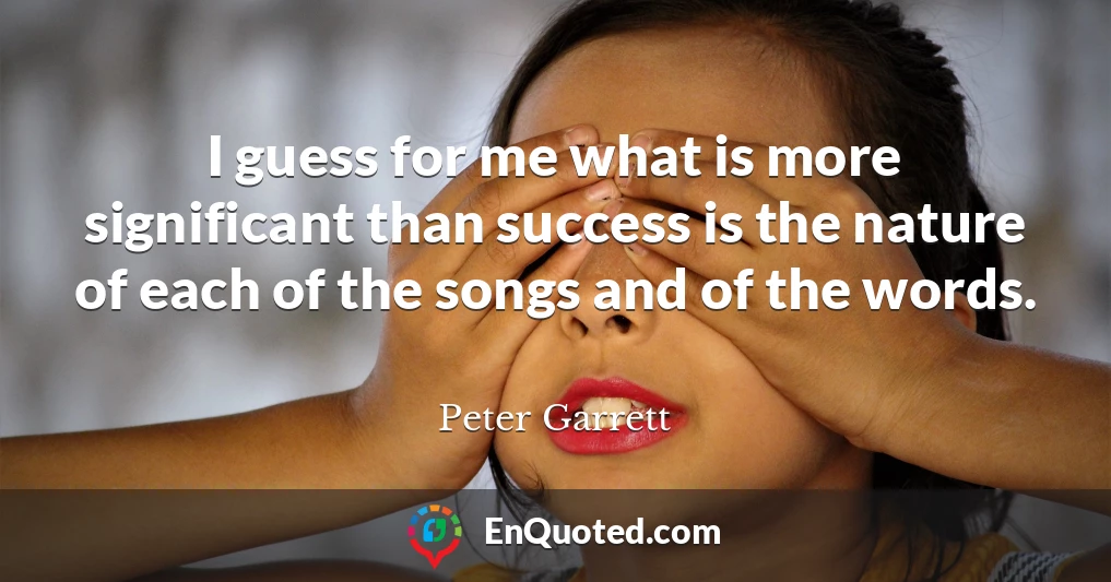 I guess for me what is more significant than success is the nature of each of the songs and of the words.