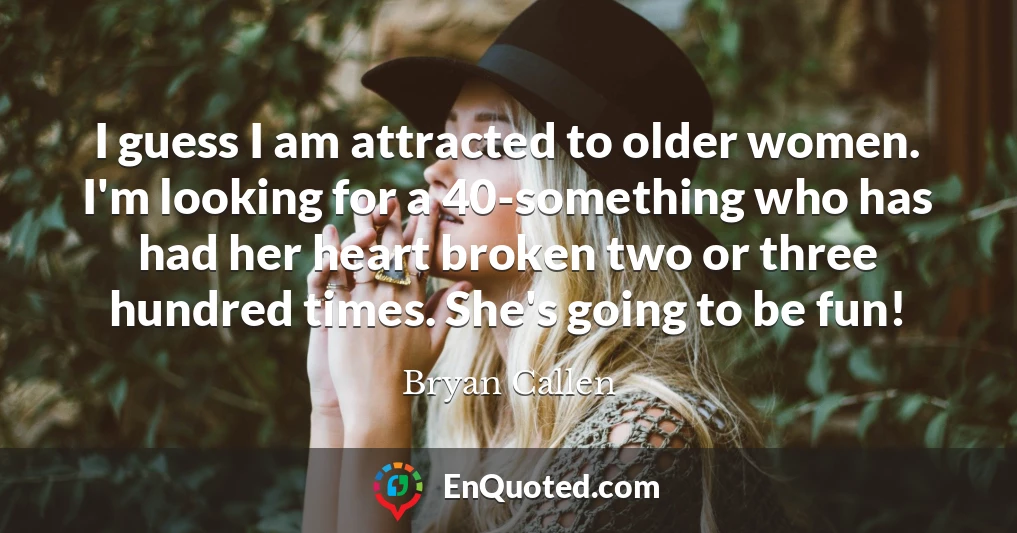 I guess I am attracted to older women. I'm looking for a 40-something who has had her heart broken two or three hundred times. She's going to be fun!