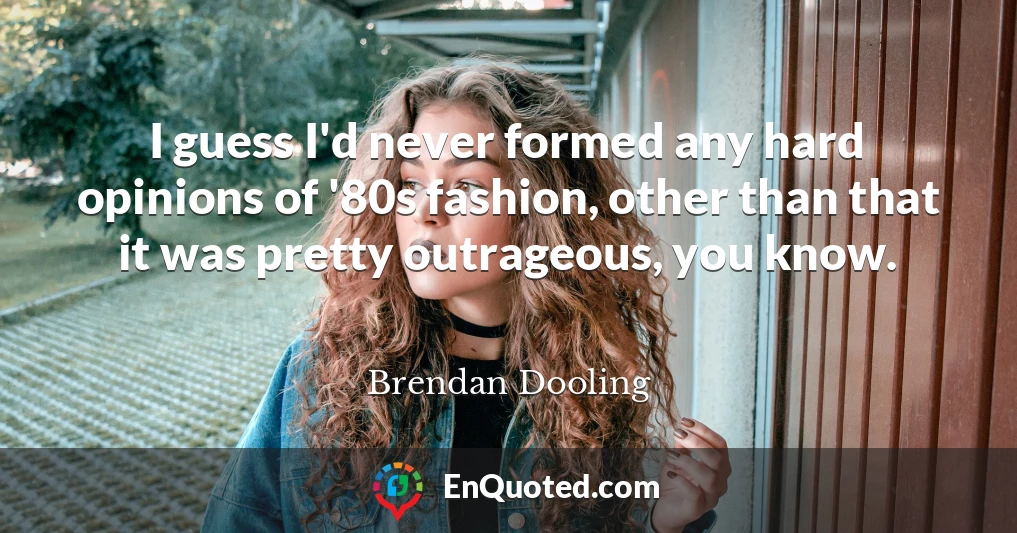 I guess I'd never formed any hard opinions of '80s fashion, other than that it was pretty outrageous, you know.
