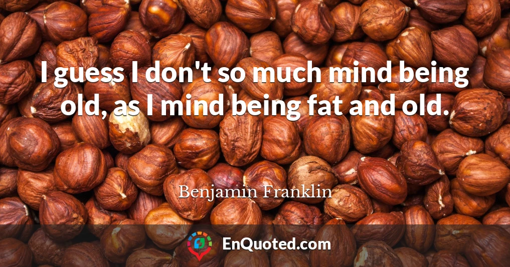 I guess I don't so much mind being old, as I mind being fat and old.