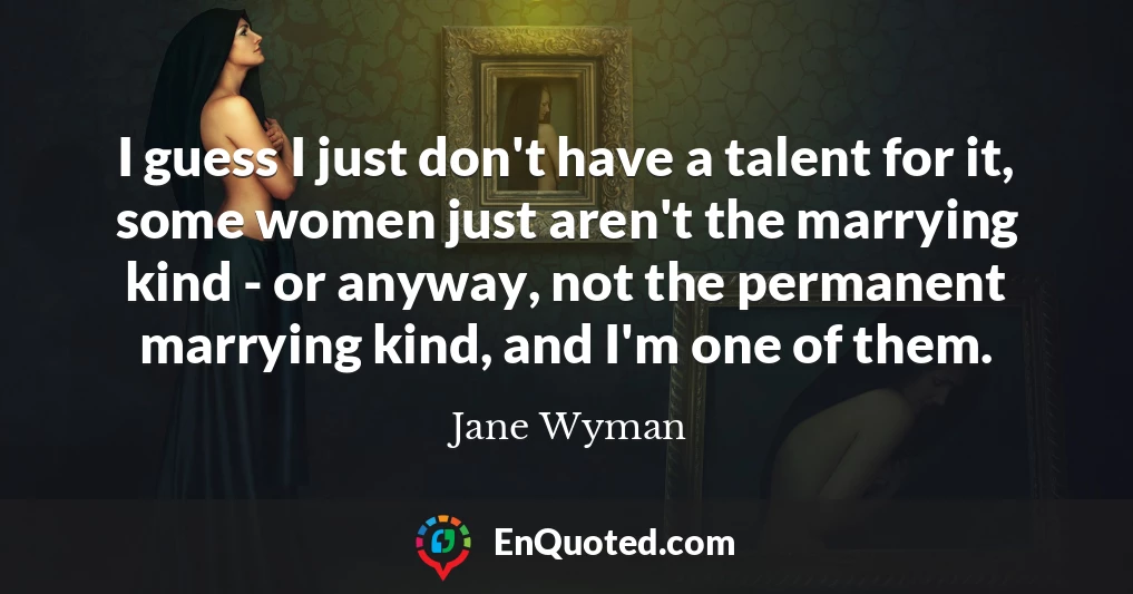 I guess I just don't have a talent for it, some women just aren't the marrying kind - or anyway, not the permanent marrying kind, and I'm one of them.