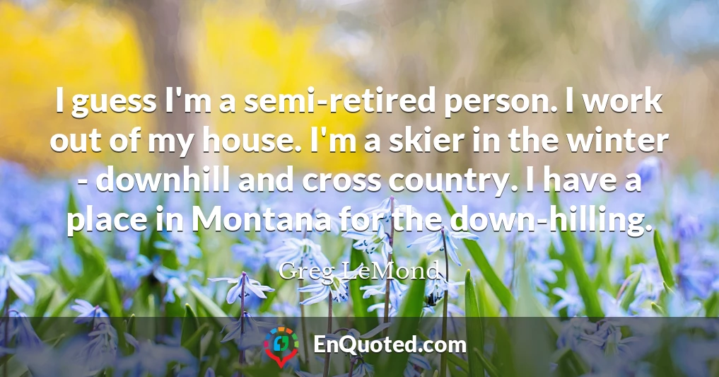 I guess I'm a semi-retired person. I work out of my house. I'm a skier in the winter - downhill and cross country. I have a place in Montana for the down-hilling.