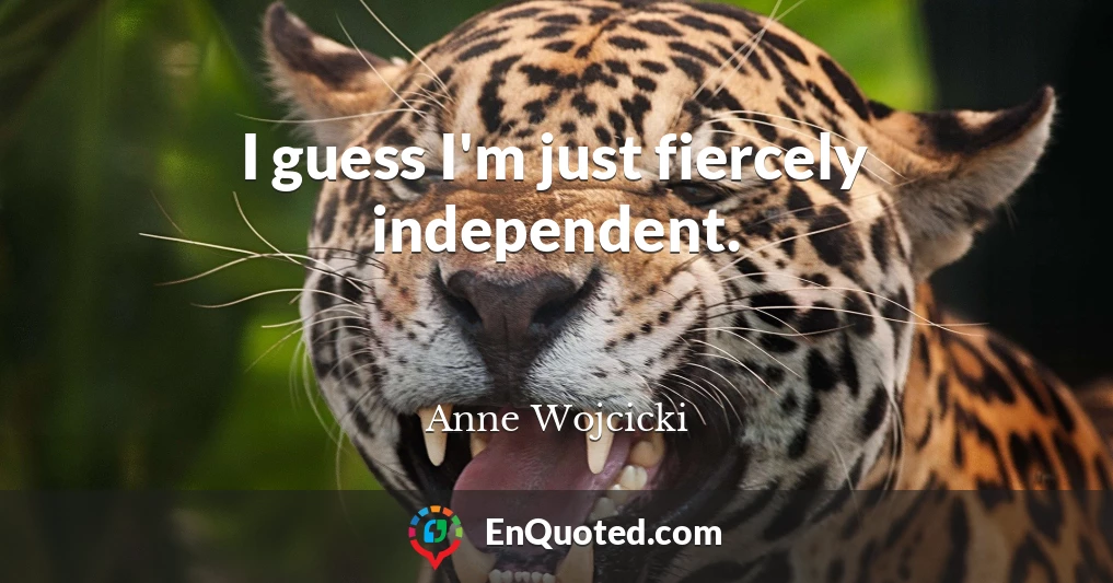 I guess I'm just fiercely independent.