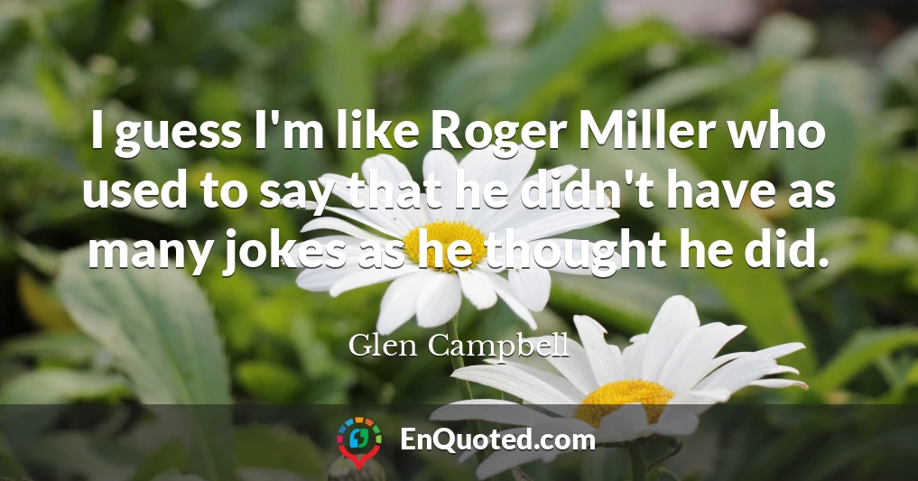 I guess I'm like Roger Miller who used to say that he didn't have as many jokes as he thought he did.