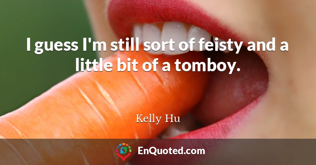 I guess I'm still sort of feisty and a little bit of a tomboy.