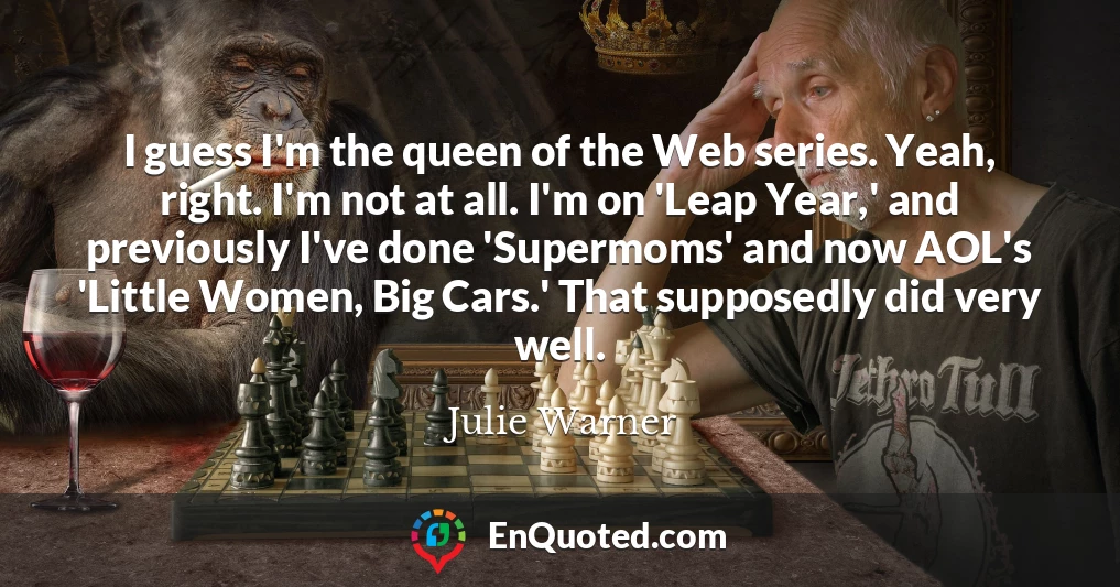 I guess I'm the queen of the Web series. Yeah, right. I'm not at all. I'm on 'Leap Year,' and previously I've done 'Supermoms' and now AOL's 'Little Women, Big Cars.' That supposedly did very well.