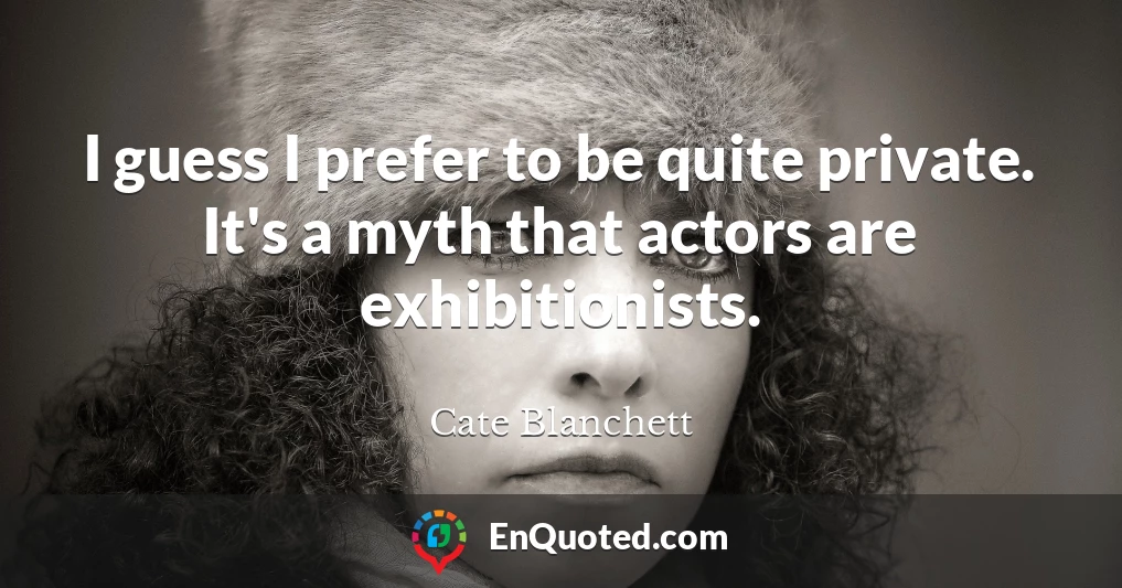 I guess I prefer to be quite private. It's a myth that actors are exhibitionists.