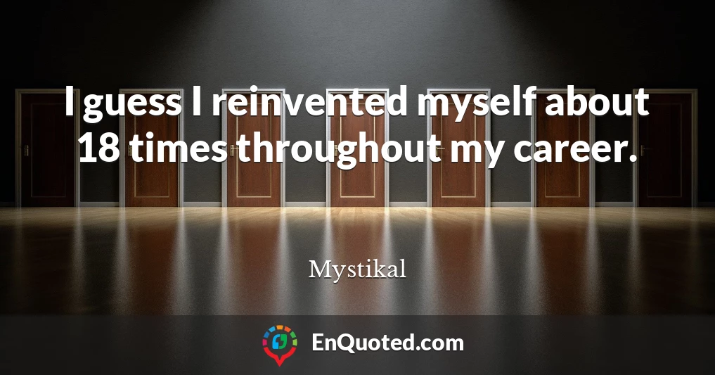 I guess I reinvented myself about 18 times throughout my career.