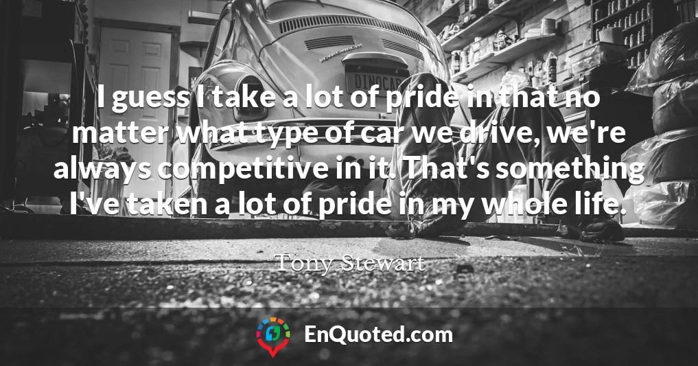 I guess I take a lot of pride in that no matter what type of car we drive, we're always competitive in it. That's something I've taken a lot of pride in my whole life.