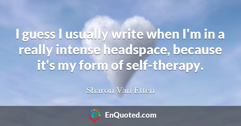 I guess I usually write when I'm in a really intense headspace, because it's my form of self-therapy.
