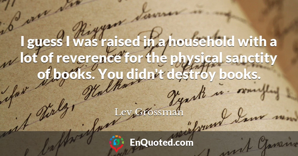 I guess I was raised in a household with a lot of reverence for the physical sanctity of books. You didn't destroy books.