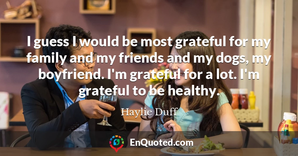 I guess I would be most grateful for my family and my friends and my dogs, my boyfriend. I'm grateful for a lot. I'm grateful to be healthy.