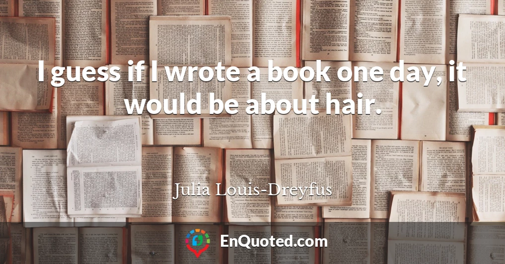 I guess if I wrote a book one day, it would be about hair.