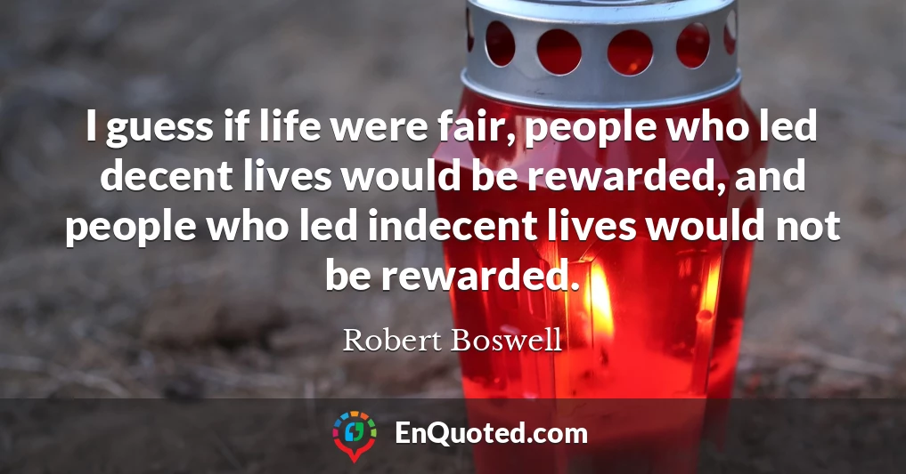 I guess if life were fair, people who led decent lives would be rewarded, and people who led indecent lives would not be rewarded.