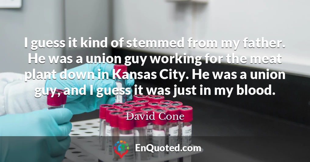 I guess it kind of stemmed from my father. He was a union guy working for the meat plant down in Kansas City. He was a union guy, and I guess it was just in my blood.