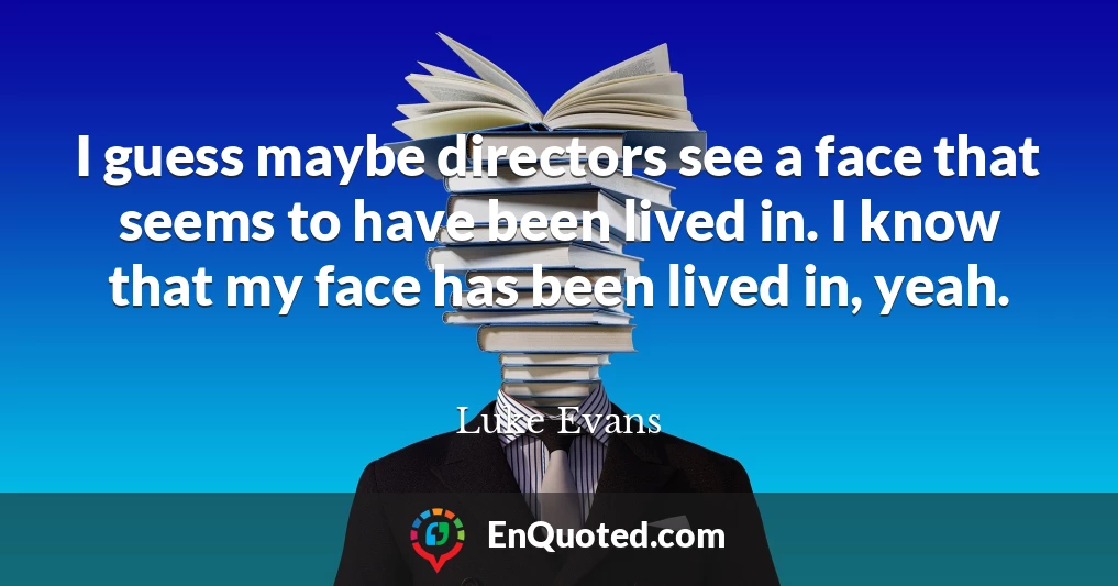 I guess maybe directors see a face that seems to have been lived in. I know that my face has been lived in, yeah.