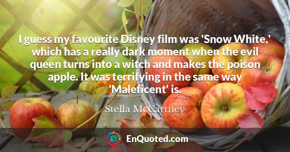 I guess my favourite Disney film was 'Snow White,' which has a really dark moment when the evil queen turns into a witch and makes the poison apple. It was terrifying in the same way 'Maleficent' is.