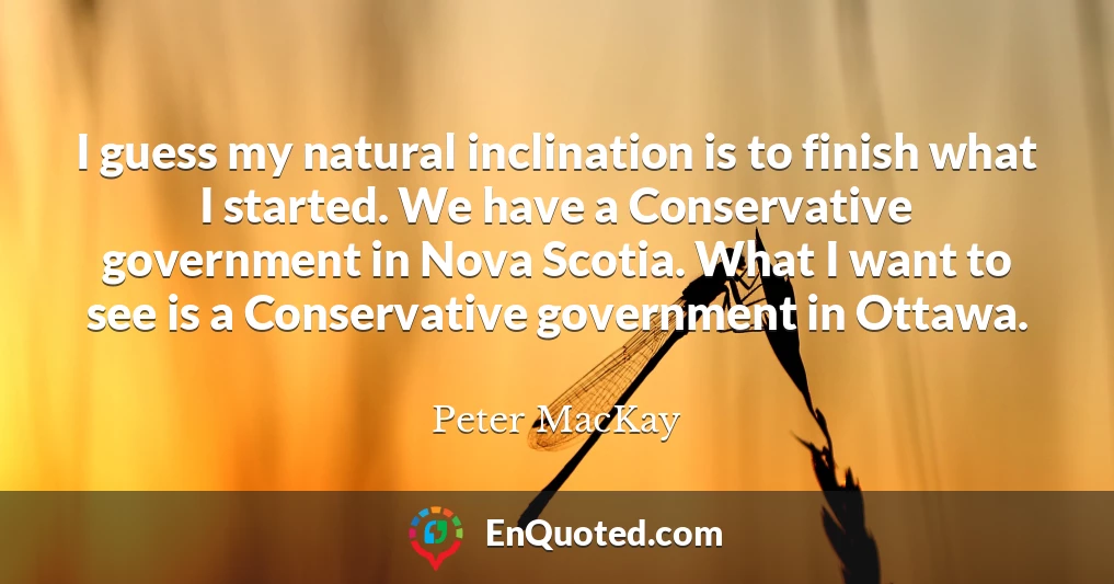 I guess my natural inclination is to finish what I started. We have a Conservative government in Nova Scotia. What I want to see is a Conservative government in Ottawa.