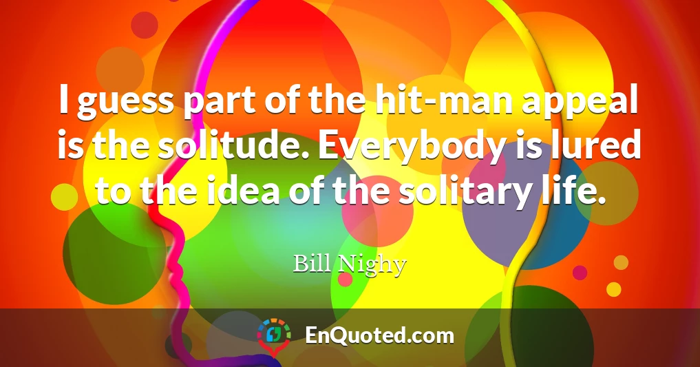 I guess part of the hit-man appeal is the solitude. Everybody is lured to the idea of the solitary life.