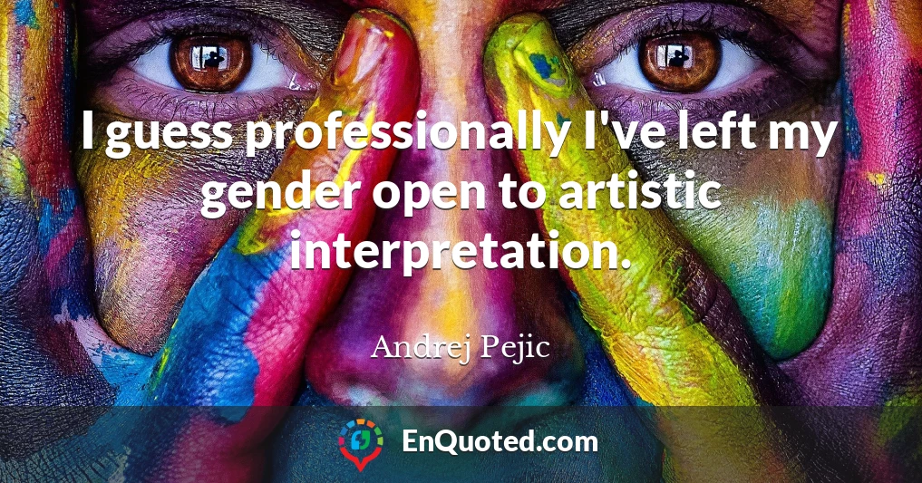 I guess professionally I've left my gender open to artistic interpretation.