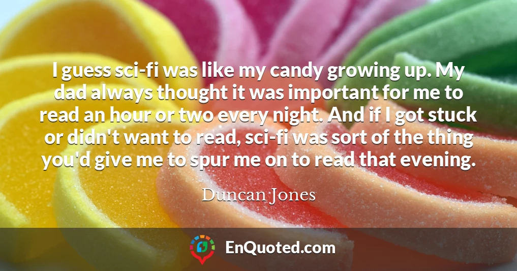 I guess sci-fi was like my candy growing up. My dad always thought it was important for me to read an hour or two every night. And if I got stuck or didn't want to read, sci-fi was sort of the thing you'd give me to spur me on to read that evening.