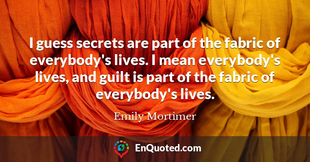 I guess secrets are part of the fabric of everybody's lives. I mean everybody's lives, and guilt is part of the fabric of everybody's lives.